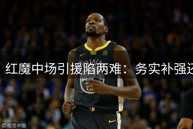 红魔中场引援陷两难：务实补强还是豪赌明日之星？